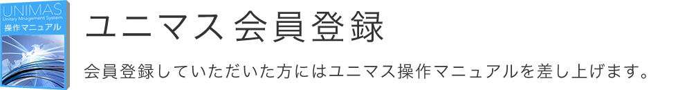 ユニマス会員登録 会員登録していただいた方にはユニマス操作マニュアルを差し上げます。